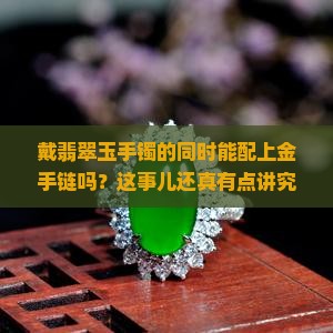 戴翡翠玉手镯的同时能配上金手链吗？这事儿还真有点讲究！