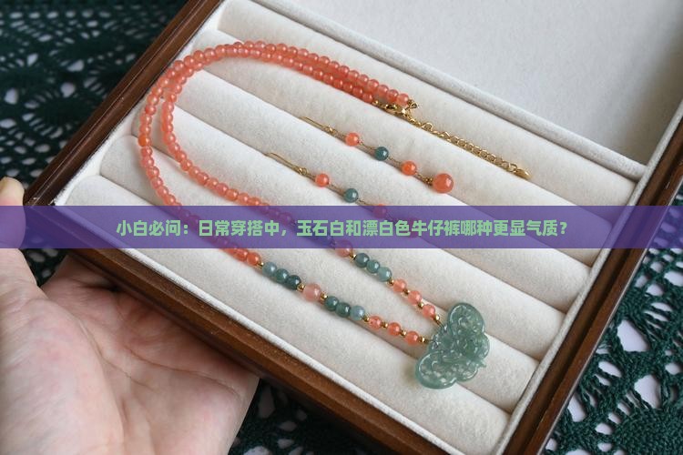 小白必问：日常穿搭中，玉石白和漂白色牛仔裤哪种更显气质？