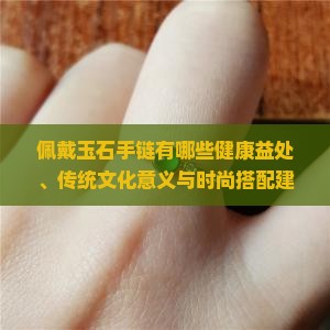 佩戴玉石手链有哪些健康益处、传统文化意义与时尚搭配建议？