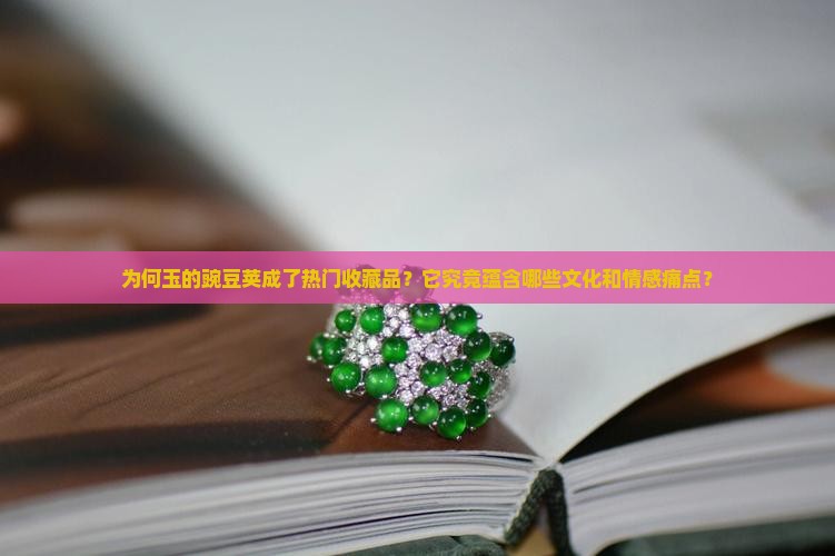 为何玉的豌豆荚成了热门收藏品？它究竟蕴含哪些文化和情感痛点？
