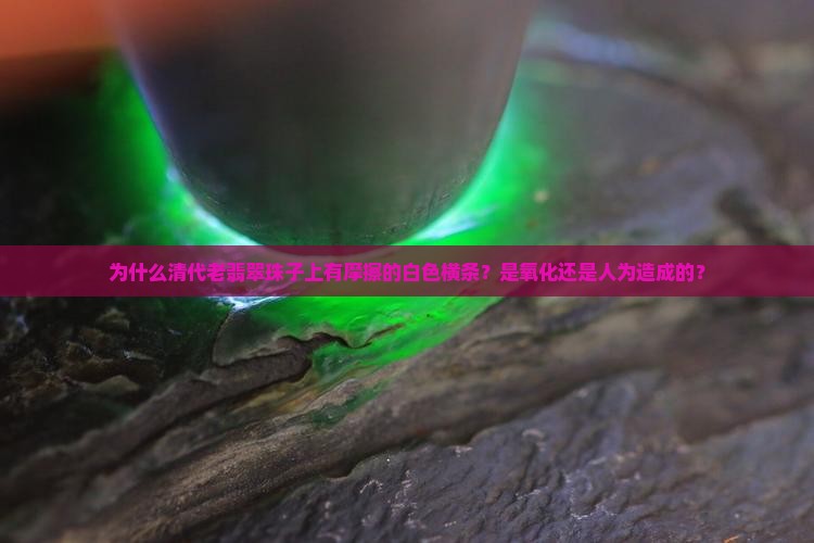 为什么清代老翡翠珠子上有摩擦的白色横条？是氧化还是人为造成的？