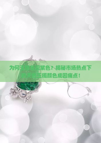 为何玉镯呈现紫色？揭秘市场热点下的天然玉镯颜色成因痛点！