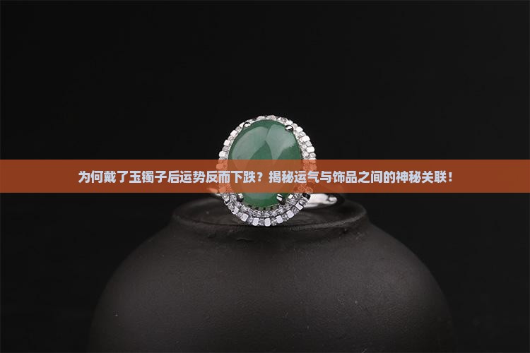 为何戴了玉镯子后运势反而下跌？揭秘运气与饰品之间的神秘关联！