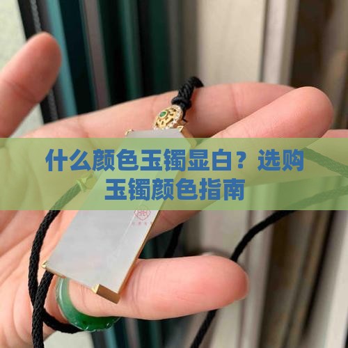 什么颜色玉镯显白？选购玉镯颜色指南
