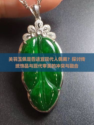 关羽玉佩是否适宜现代人佩戴？探讨传统饰品与现代审美的冲突与融合
