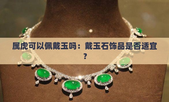 属虎可以佩戴玉吗：戴玉石饰品是否适宜？