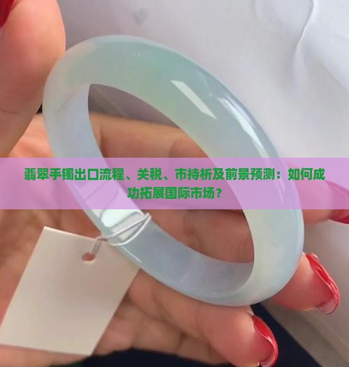 翡翠手镯出口流程、关税、市持析及前景预测：如何成功拓展国际市场？