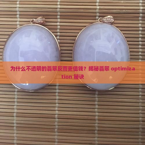 为什么不透明的翡翠反而更值钱？揭秘翡翠 optimization 秘诀