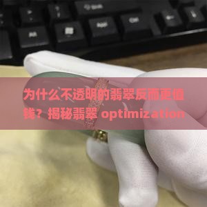 为什么不透明的翡翠反而更值钱？揭秘翡翠 optimization 秘诀