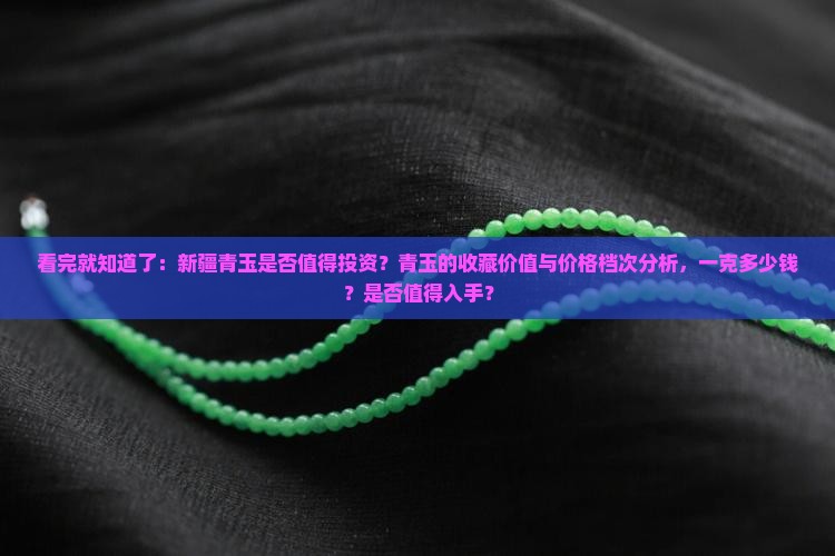 看完就知道了：新疆青玉是否值得投资？青玉的收藏价值与价格档次分析，一克多少钱？是否值得入手？