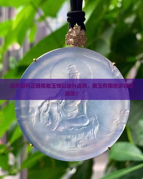 虎年如何正确佩戴玉饰以提升运势，戴玉有哪些讲究和禁忌？