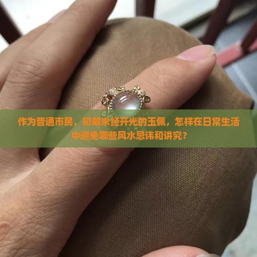 作为普通市民，初戴未经开光的玉佩，怎样在日常生活中避免哪些风水忌讳和讲究？
