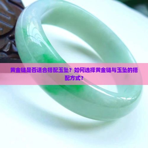 黄金链是否适合搭配玉坠？如何选择黄金链与玉坠的搭配方式？