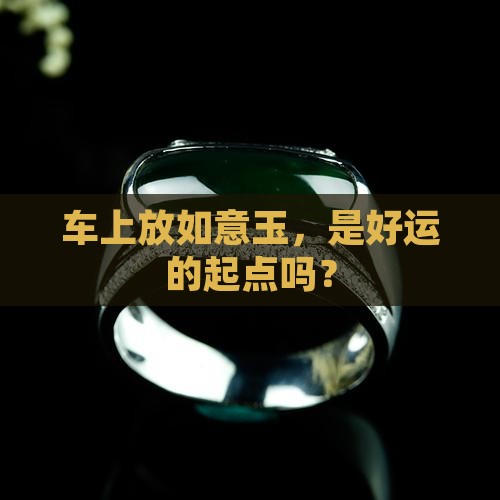 车上放如意玉，是好运的起点吗？