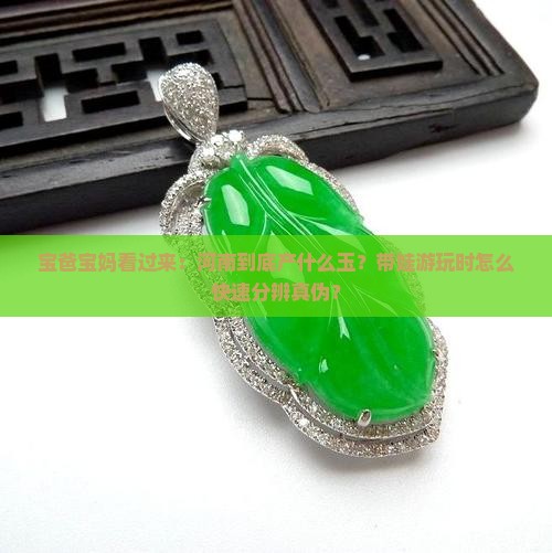 宝爸宝妈看过来：河南到底产什么玉？带娃游玩时怎么快速分辨真伪？