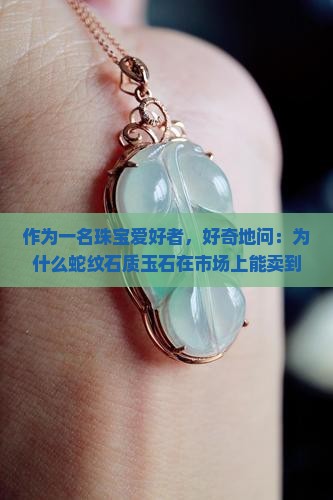 作为一名珠宝爱好者，好奇地问：为什么蛇纹石质玉石在市场上能卖到上万块？我们的日常佩戴中，它真的值这个价吗？