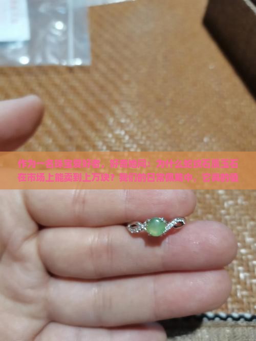 作为一名珠宝爱好者，好奇地问：为什么蛇纹石质玉石在市场上能卖到上万块？我们的日常佩戴中，它真的值这个价吗？