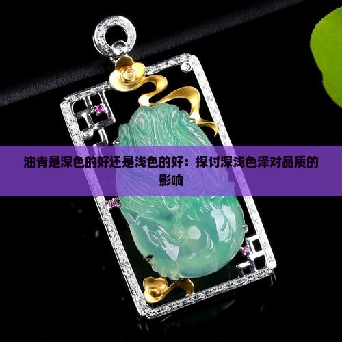 油青是深色的好还是浅色的好：探讨深浅色泽对品质的影响