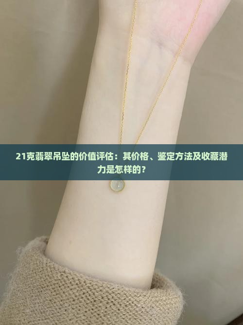 21克翡翠吊坠的价值评估：其价格、鉴定方法及收藏潜力是怎样的？