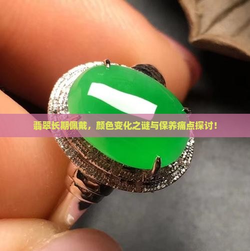 翡翠长期佩戴，颜色变化之谜与保养痛点探讨！