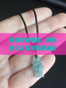 翡翠长期佩戴，颜色变化之谜与保养痛点探讨！