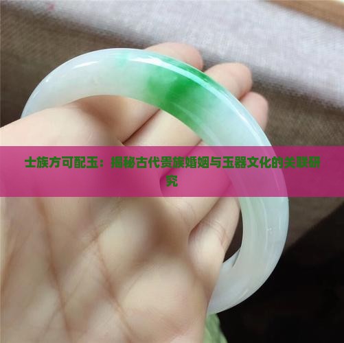 士族方可配玉：揭秘古代贵族婚姻与玉器文化的关联研究