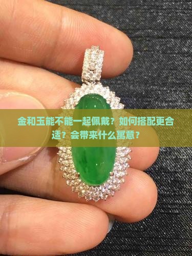 金和玉能不能一起佩戴？如何搭配更合适？会带来什么寓意？
