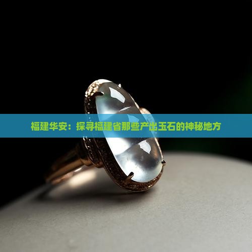 福建华安：探寻福建省那些产出玉石的神秘地方