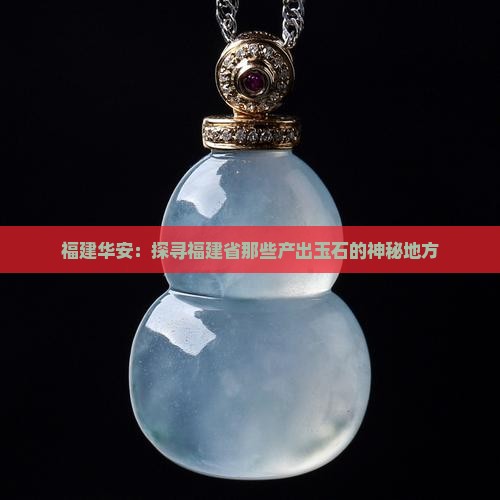 福建华安：探寻福建省那些产出玉石的神秘地方