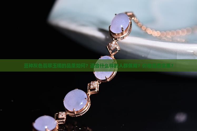 豆种灰色翡翠玉镯的品质如何？适合什么样的人群佩戴？价格是否实惠？