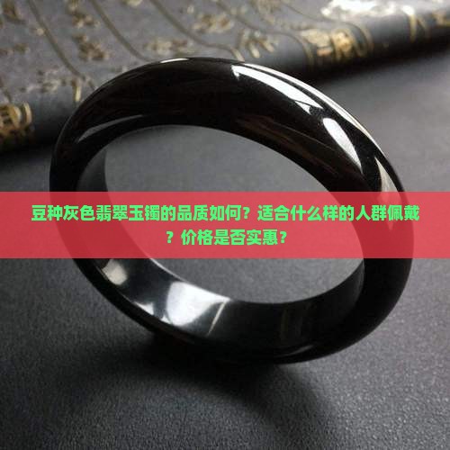 豆种灰色翡翠玉镯的品质如何？适合什么样的人群佩戴？价格是否实惠？