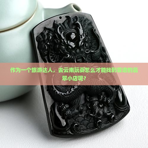 作为一个旅游达人，去云南玩耍怎么才能找到靠谱的翡翠小店呢？