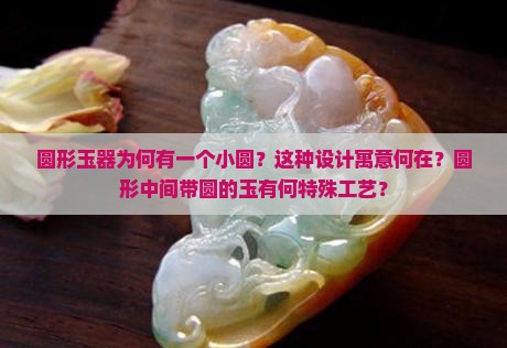 圆形玉器为何有一个小圆？这种设计寓意何在？圆形中间带圆的玉有何特殊工艺？