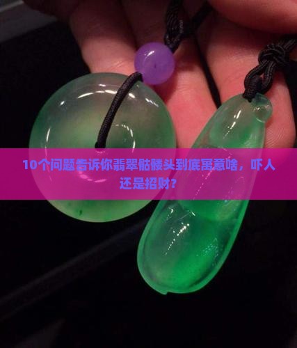 10个问题告诉你翡翠骷髅头到底寓意啥，吓人还是招财？