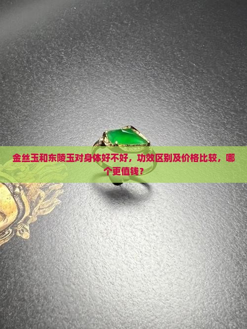 金丝玉和东陵玉对身体好不好，功效区别及价格比较，哪个更值钱？