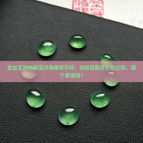 金丝玉和东陵玉对身体好不好，功效区别及价格比较，哪个更值钱？
