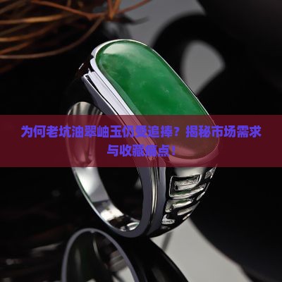 为何老坑油翠岫玉仍受追捧？揭秘市场需求与收藏痛点！