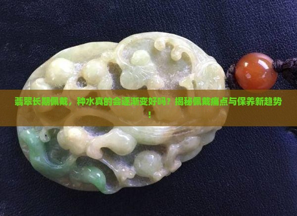 翡翠长期佩戴，种水真的会逐渐变好吗？揭秘佩戴痛点与保养新趋势！