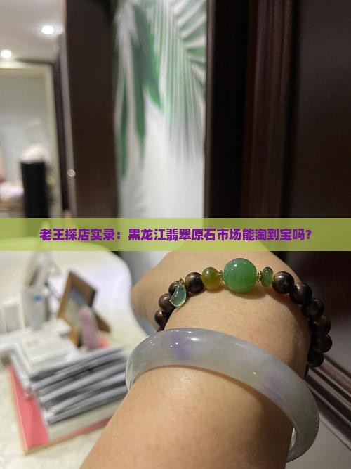 老王探店实录：黑龙江翡翠原石市场能淘到宝吗？