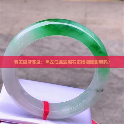 老王探店实录：黑龙江翡翠原石市场能淘到宝吗？