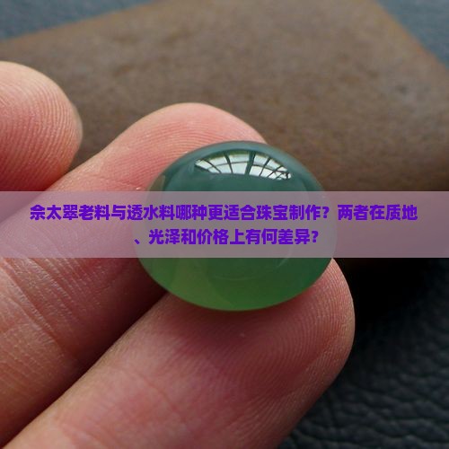 佘太翠老料与透水料哪种更适合珠宝制作？两者在质地、光泽和价格上有何差异？