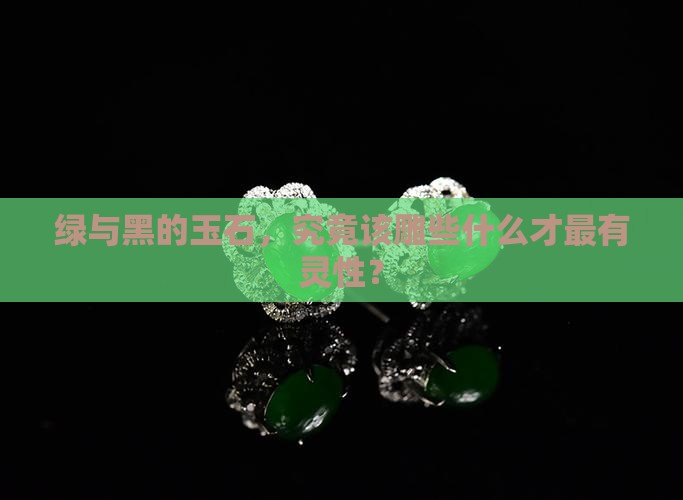 绿和黑的玉石雕什么好
