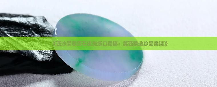 莫西沙原石皮壳大全