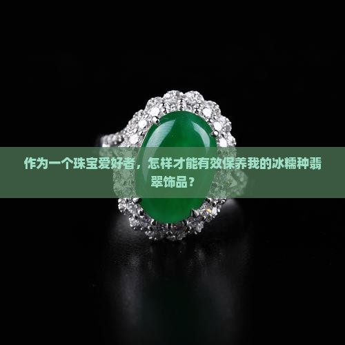 冰糯种翡翠怎么养比较好 冰糯种翡翠怎么养比较好