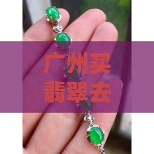 广州买翡翠去哪个地方 广州买翡翠去哪个地方