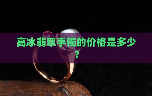 高冰翡翠手镯一般价格