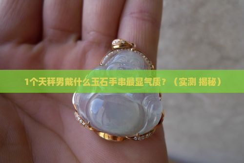 天秤男带什么玉石手串最好呢