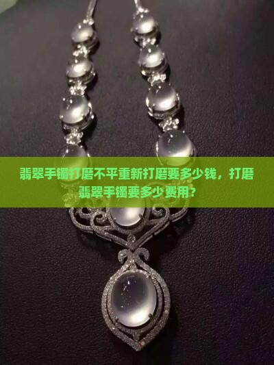 翡翠手镯打磨不平重新打磨要多少钱呢