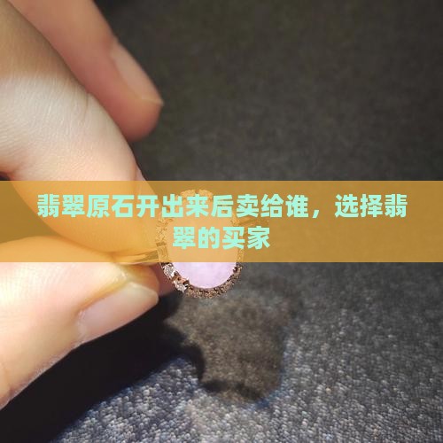 翡翠原石开出来后卖给谁