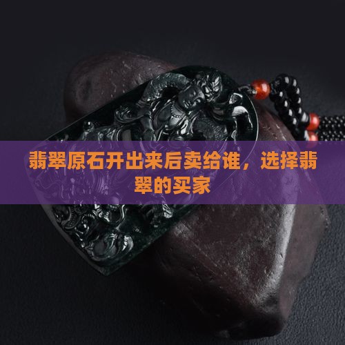 翡翠原石开出来后卖给谁